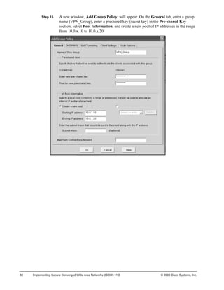 Step 15 A new window, Add Group Policy, will appear. On the General tab, enter a group name (VPN_Group), enter a preshared key (secret key) in the Pre-shared Key section, select Pool Information, and create a new pool of IP addresses in the range from 10.0.x.10 to 10.0.x.20. 
88 Implementing Secure Converged Wide Area Networks (ISCW) v1.0 © 2006 Cisco Systems, Inc. 
 