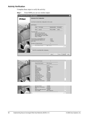 Activity Verification 
Complete these steps to verify the activity: 
Step 1 From SDM you can see similar output. 
90 Implementing Secure Converged Wide Area Networks (ISCW) v1.0 © 2006 Cisco Systems, Inc. 
 