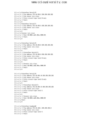 www.ccieuniversity.com


R2(config)#interface Serial1/0
R2(config-if)#ip address 172.16.255.2 255.255.255.252
R2(config-if)#ip router isis cisco
R2(config-if)#isis circuit-type level-2-only
R2(config-if)#exit
R2(config)#
R2(config)#interface Serial1/1
R2(config-if)#ip address 172.16.255.5 255.255.255.252
R2(config-if)#ip router isis cisco
R2(config-if)#exit
R2(config)#
R2(config)#router isis cisco
R2(config-if)#net 49.0002.ca01.0bbc.0000.00
R2(config-if)#exit
R2(config)#


R3(config)#interface Serial1/0
R3(config-if)#ip address 172.16.255.6 255.255.255.252
R3(config-if)#ip router isis cisco
R3(config-if)#exit
R3(config)#
R3(config-if)#interface Serial1/1
R3(config-if)#ip address 172.16.255.9 255.255.255.252
R3(config-if)#ip router isis cisco
R3(config-if)#isis circuit-type level-2-only
R3(config-if)#exit
R3(config)#
R3(config-if)#router isis cisco
R3(config-if)#net 49.0002.ca02.0bbc.0000.00
R3(config-if)#exit
R3(config)#


R4(config)#interface Serial1/0
R4(config-if)#ip address 172.16.255.10 255.255.255.252
R4(config-if)#ip router isis cisco
R4(config-if)#isis circuit-type level-2-only
R4(config-if)#exit
R4(config)#
R4(config-if)#interface Serial1/1
R4(config-if)#ip address 172.16.255.13 255.255.255.252
R4(config-if)#ip router isis cisco
R4(config-if)#isis circuit-type level-1
R4(config-if)#exit
R4(config)#
R4(config-if)#router isis cisco
R4(config-if)#net 49.0003.ca03.0bbc.0000.00
R4(config)#exit
R4(config)#


R5(config)#interface Loopback0
R5(config-if)#ip address 172.16.128.1 255.255.255.0
R5(config-if)#ip router isis cisco
R5(config-if)#isis circuit-type level-1
R5(config-if)#exit
 