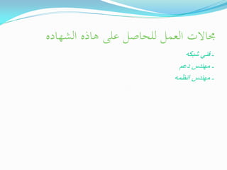 ‫جماالت العمل للحاصل على ىاذه الشهاده‬
‫ـ فنً شبكه‬
‫ـ مهندس دعم‬
‫ـ مهندس انظمه‬

 