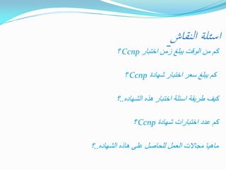 ‫اسئلة النقاش‬

‫كم من الوقت ٌبلغ زمن اختبار ‪ Ccnp‬؟‬
‫كم ٌبلغ سعر اختبار شهادة ‪ Ccnp‬؟‬

‫كٌف طرٌقة اسئلة اختبار هذه الشهاده..؟‬
‫كم عدد اختبارات شهادة ‪ Ccnp‬؟‬
‫ماهٌا مجاالت العمل للحاصل على هاذه الشهاده..؟‬

 