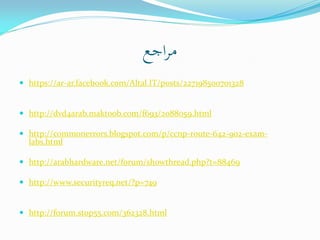 ‫مراجع‬
 https://ar-ar.facebook.com/Altal.IT/posts/227198500701328

 http://dvd4arab.maktoob.com/f693/2088059.html
 http://commonerrors.blogspot.com/p/ccnp-route-642-902-exam-

labs.html

 http://arabhardware.net/forum/showthread.php?t=88469
 http://www.securityreq.net/?p=749

 http://forum.stop55.com/362328.html

 