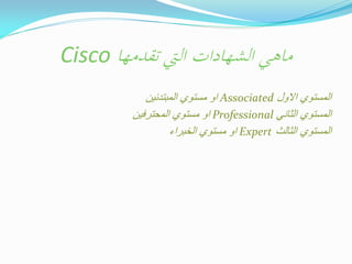 ‫ماىي الشهادات اليت تقدمها ‪Cisco‬‬
‫المستوي االول ‪ Associated‬او مستوي المبتدئٌن‬
‫المستوي الثانً ‪ Professional‬او مستوي المحترفٌن‬
‫المستوي الثالث ‪ Expert‬او مستوي الخبراء‬

 