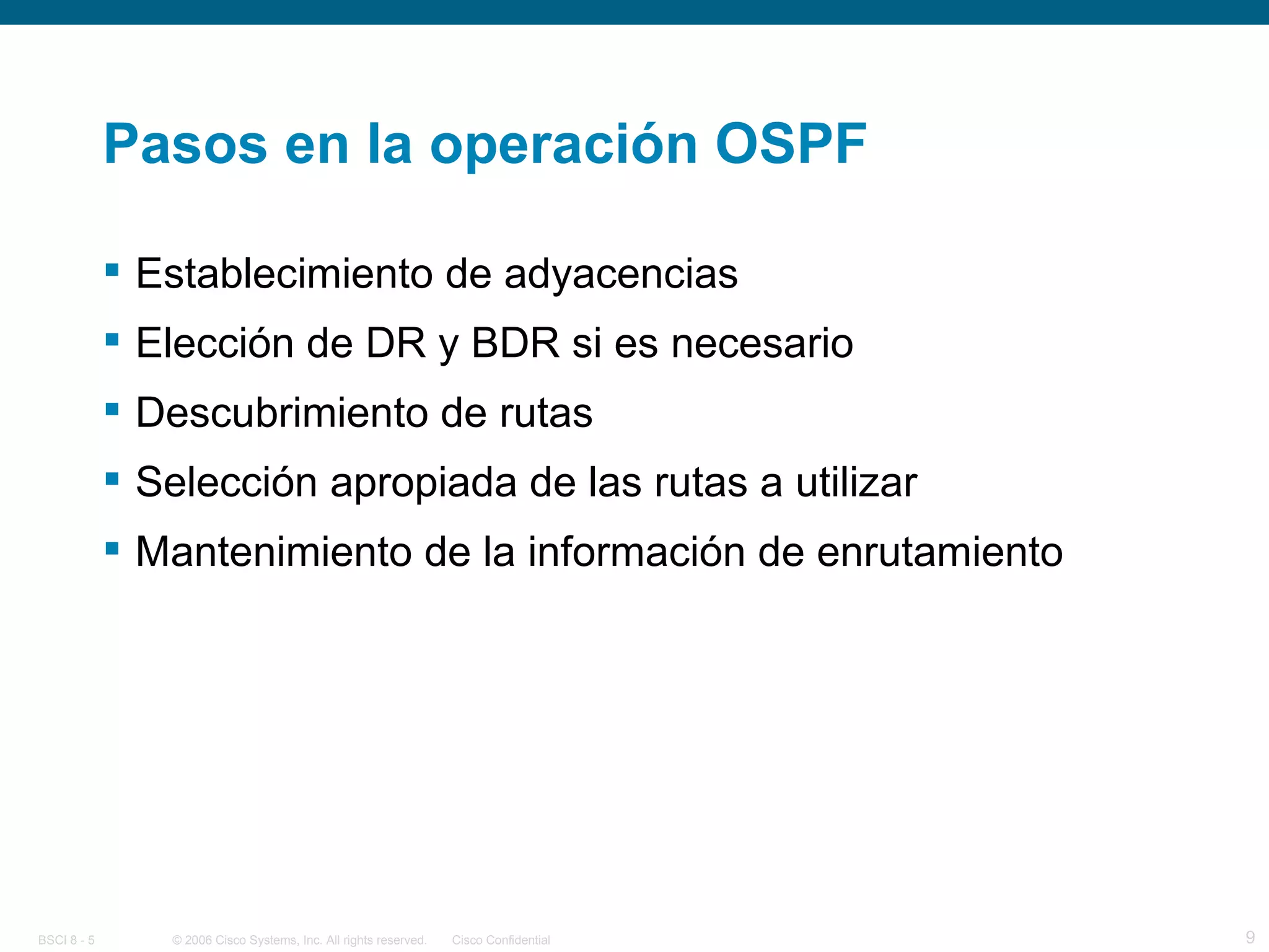 Pasos en la operación OSPF Establecimiento de adyacencias Elección de DR y BDR si es necesario Descubrimiento de rutas Selección apropiada de las rutas a utilizar Mantenimiento de la información de enrutamiento 