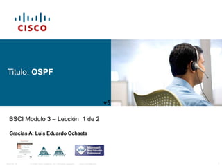 Titulo:  OSPF Gracias A: Luis Eduardo Ochaeta BSCI Modulo 3 – Lección  1 de 2 v5 