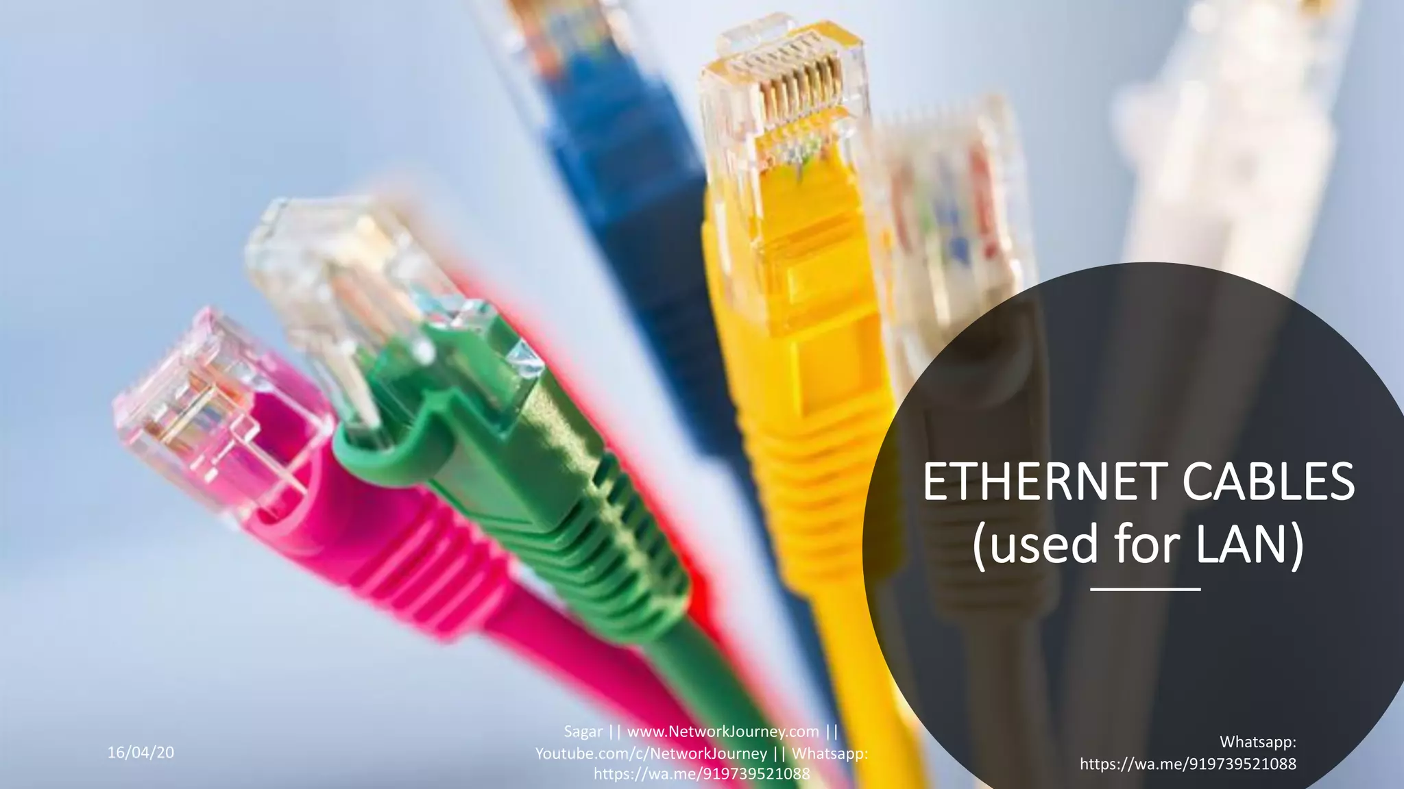 ETHERNET CABLES
(used for LAN)
16/04/20
Sagar || www.NetworkJourney.com ||
Youtube.com/c/NetworkJourney || Whatsapp:
https://wa.me/919739521088
Whatsapp:
https://wa.me/919739521088
 