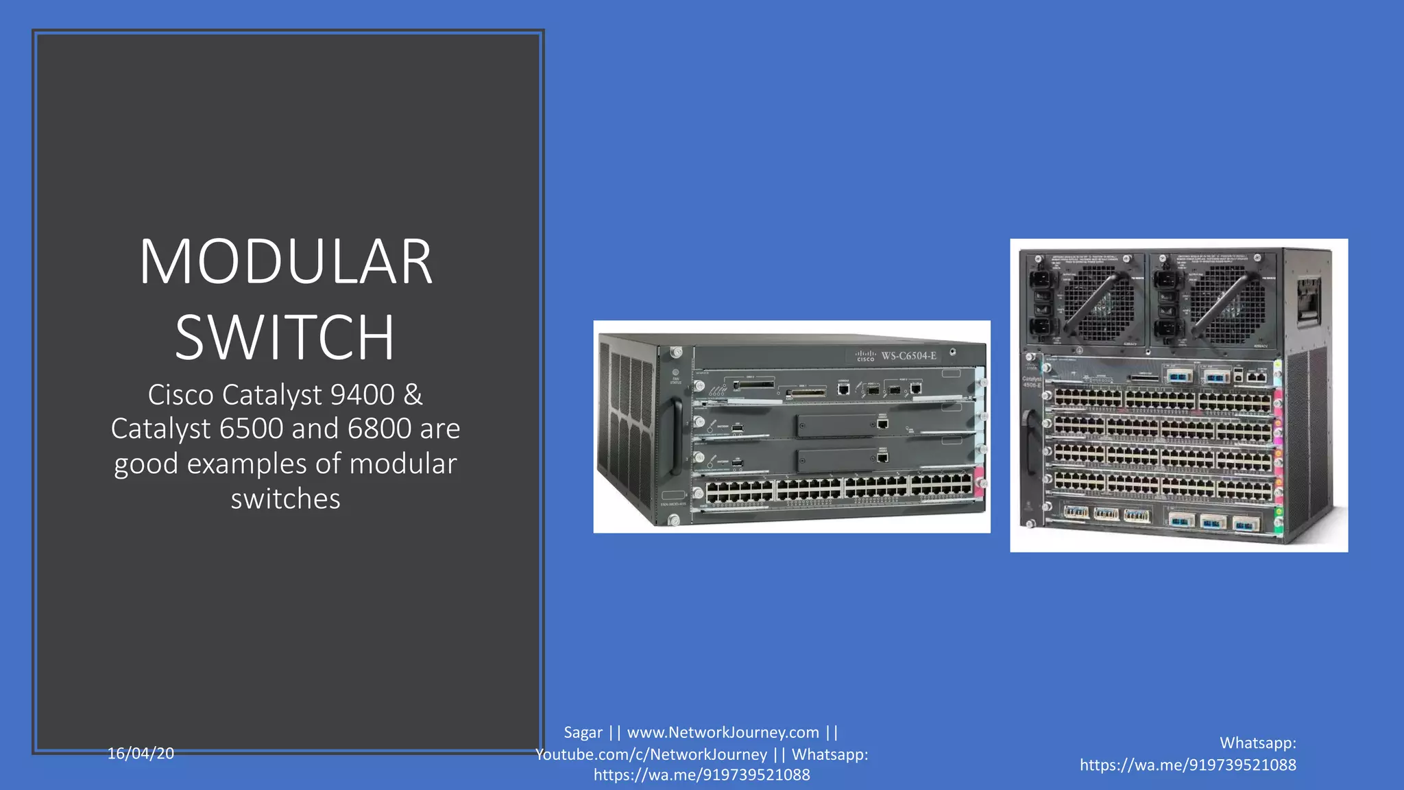 MODULAR
SWITCH
Cisco Catalyst 9400 &
Catalyst 6500 and 6800 are
good examples of modular
switches
16/04/20
Sagar || www.NetworkJourney.com ||
Youtube.com/c/NetworkJourney || Whatsapp:
https://wa.me/919739521088
Whatsapp:
https://wa.me/919739521088
 