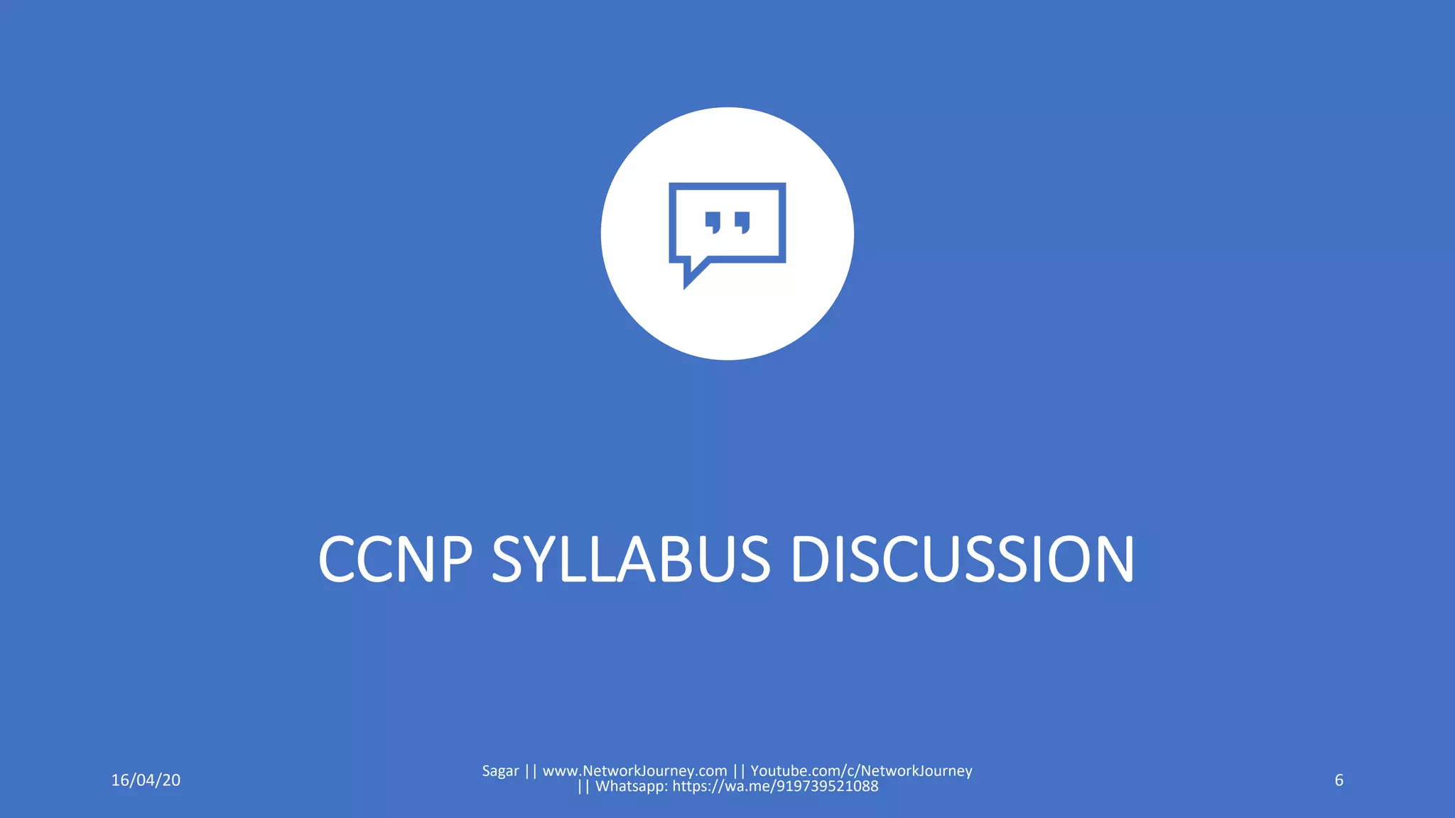 CCNP SYLLABUS DISCUSSION
16/04/20
Sagar || www.NetworkJourney.com || Youtube.com/c/NetworkJourney
|| Whatsapp: https://wa.me/919739521088 6
 