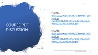 COURSE PDF
DISCUSSION
16/04/20
• ENCOR -
https://www.cisco.com/c/dam/en_us/t
raining-
events/le31/le46/cln/marketing/exam-
topics/300-401-ENCOR.pdf
• ENARSI -
https://www.cisco.com/c/dam/en_us/t
raining-
events/le31/le46/cln/marketing/exam-
topics/300-410-ENARSI.pdf
Sagar || www.NetworkJourney.com || Youtube.com/c/NetworkJourney || Whatsapp:
https://wa.me/919739521088 11
 
