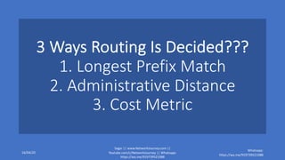 3 Ways Routing Is Decided???
1. Longest Prefix Match
2. Administrative Distance
3. Cost Metric
16/04/20
Sagar || www.NetworkJourney.com ||
Youtube.com/c/NetworkJourney || Whatsapp:
https://wa.me/919739521088
Whatsapp:
https://wa.me/919739521088
 