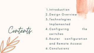 Contents
I n t r o d u c t i o n
D e s i g n O v e r v i e w
T e c h n o l o g i e s
I m p l e m e n t e d
C o n f i g u r i n g t h e
s w i t c h e s
R o u t e r c o n f i g u r a t i o n
a n d R e m o t e A c c e s s
C o n c l u s i o n s
1 .
2 .
3 .
4 .
5 .
6 .
 
