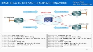 FRAME RELAY EN UTILISANT LE MAPPAGE DYNAMIQUE
R1(config)# interface S0/0/0
R1(config-if)# encapsulation frame-relay
R1(config-if)# ip address 192.168.1.101 255.255.255.0
R1(config-if)# exit
R1(config)# router eigrp 100
R1(config-router)# network 172.16.1.0 0.0.0.255
R1(config-router)# network 192.168.1.0
R1(config-router)#
R3(config)# interface S0/0/0
R3(config-if)# encapsulation frame-relay
R3(config-if)# ip address 192.168.1.103 255.255.255.0
R3(config-if)# exit
R3(config)# router eigrp 100
R3(config-router)# network 172.16.3.0 0.0.0.255
R3(config-router)# network 192.168.1.0
R3(config-router)#
101
 