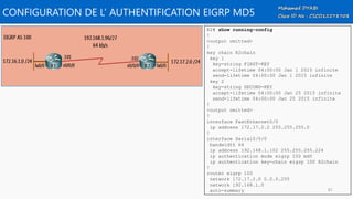 CONFIGURATION DE L’ AUTHENTIFICATION EIGRP MD5
R2# show running-config
!
<output omitted>
!
key chain R2chain
key 1
key-string FIRST-KEY
accept-lifetime 04:00:00 Jan 1 2015 infinite
send-lifetime 04:00:00 Jan 1 2015 infinite
key 2
key-string SECOND-KEY
accept-lifetime 04:00:00 Jan 25 2015 infinite
send-lifetime 04:00:00 Jan 25 2015 infinite
!
<output omitted>
!
interface FastEthernet0/0
ip address 172.17.2.2 255.255.255.0
!
interface Serial0/0/0
bandwidth 64
ip address 192.168.1.102 255.255.255.224
ip authentication mode eigrp 100 md5
ip authentication key-chain eigrp 100 R2chain
!
router eigrp 100
network 172.17.2.0 0.0.0.255
network 192.168.1.0
auto-summary 81
 