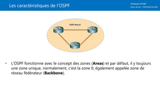 Les caractéristiques de l’OSPF
• L'OSPF fonctionne avec le concept des zones (Areas) et par défaut, il y toujours
une zone unique, normalement, c'est la zone 0, également appelée zone de
réseau fédérateur (Backbone).
 