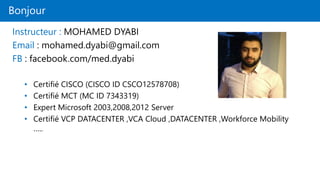 Bonjour
Instructeur : MOHAMED DYABI
Email : mohamed.dyabi@gmail.com
FB : facebook.com/med.dyabi
• Certifié CISCO (CISCO ID CSCO12578708)
• Certifié MCT (MC ID 7343319)
• Expert Microsoft 2003,2008,2012 Server
• Certifié VCP DATACENTER ,VCA Cloud ,DATACENTER ,Workforce Mobility
…..
 