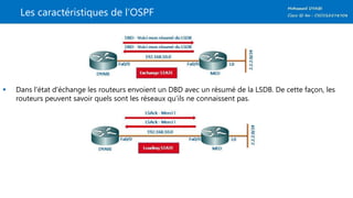 Les caractéristiques de l’OSPF
 Dans l'état d'échange les routeurs envoient un DBD avec un résumé de la LSDB. De cette façon, les
routeurs peuvent savoir quels sont les réseaux qu’ils ne connaissent pas.
 