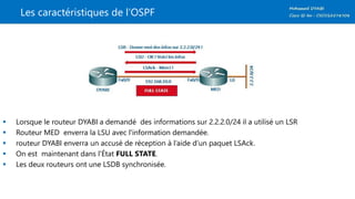 Les caractéristiques de l’OSPF
 Lorsque le routeur DYABI a demandé des informations sur 2.2.2.0/24 il a utilisé un LSR
 Routeur MED enverra la LSU avec l'information demandée.
 routeur DYABI enverra un accusé de réception à l’aide d’un paquet LSAck.
 On est maintenant dans l'État FULL STATE.
 Les deux routeurs ont une LSDB synchronisée.
 