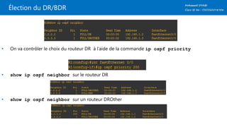 Élection du DR/BDR
• On va contrôler le choix du routeur DR à l’aide de la commande ip ospf priority
• show ip ospf neighbor sur le routeur DR
• show ip ospf neighbor sur un routeur DROther
 