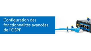 Configuration des
fonctionnalités avancées
de l’OSPF
 