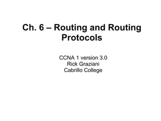 Ch. 6 – Routing and Routing
Protocols
CCNA 1 version 3.0
Rick Graziani
Cabrillo College
 