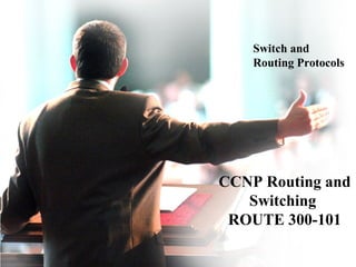 1
CCNP Routing and
Switching
ROUTE 300-101
Switch and
Routing Protocols
 