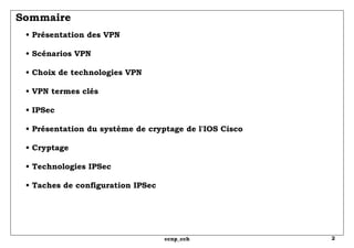 Sommaire •  Présentation des VPN • Scénarios VPN • Choix de technologies VPN • VPN termes clés • IPSec   • Présentation du système de cryptage de l'IOS Cisco • Cryptage   • Technologies IPSec • Taches de configuration IPSec 