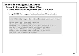 Taches de configuration IPSec   • Tache 1 - Préparation IKE et IPSec   - IPSec Transforms supportés par l'IOS Cisco  Le lo...