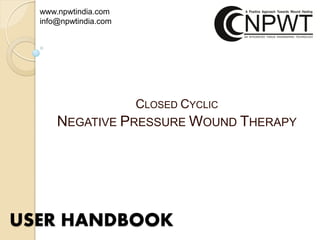 www.npwtindia.com
info@npwtindia.com

CLOSED CYCLIC

NEGATIVE PRESSURE WOUND THERAPY

USER HANDBOOK

 