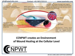 info@npwtindia.com

Contact: +91 9971722111

www.npwtindia.com

CCNPWT creates an Environment
of Wound Healing at the Cellular Level

AN ISO 13485:2003 CERTIFIED COMPANY

 