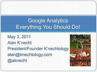 Google AnalyticsEverything You Should Do! May 3, 2011 Alan K’necht President/Founder K’nechtology Inc. alan@knechtology.com @aknecht 