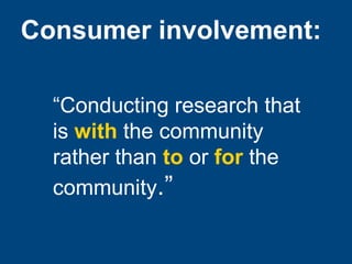 Consumer involvement:
“Conducting research that
is with the community
rather than to or for the
community.”

 
