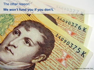The other reason:
We won’t fund you if you don’t.

Image source: Diego3336, Flickr

 