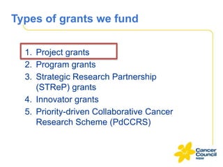 Types of grants we fund
1. Project grants
2. Program grants
3. Strategic Research Partnership
(STReP) grants
4. Innovator grants
5. Priority-driven Collaborative Cancer
Research Scheme (PdCCRS)

 