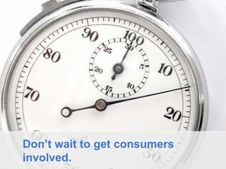 Don’t wait to get consumers
involved.

 