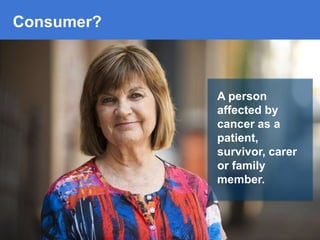 Consumer?

A person
affected by
cancer as a
patient,
survivor, carer
or family
member.

 