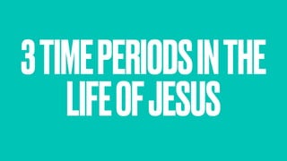 3TIMEPERIODSINTHE
LIFEOFJESUS
 
