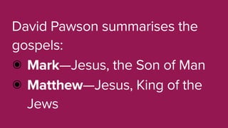 David Pawson summarises the
gospels:
๏ Mark—Jesus, the Son of Man
๏ Matthew—Jesus, King of the
Jews
 