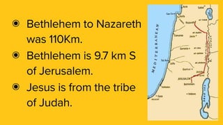 ๏ Bethlehem to Nazareth
was 110Km.
๏ Bethlehem is 9.7 km S
of Jerusalem.
๏ Jesus is from the tribe
of Judah.
 