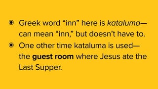 ๏ Greek word “inn” here is kataluma—
can mean “inn,” but doesn’t have to.
๏ One other time kataluma is used—
the guest room where Jesus ate the
Last Supper.
 