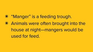 ๏ “Manger” is a feeding trough.
๏ Animals were often brought into the
house at night—mangers would be
used for feed.
 