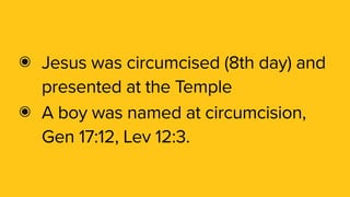 ๏ Jesus was circumcised (8th day) and
presented at the Temple
๏ A boy was named at circumcision,
Gen 17:12, Lev 12:3.
 