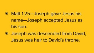 ๏ Matt 1:25—Joseph gave Jesus his
name—Joseph accepted Jesus as
his son.
๏ Joseph was descended from David,
Jesus was heir to David’s throne.
 