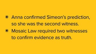๏ Anna confirmed Simeon’s prediction,
so she was the second witness.
๏ Mosaic Law required two witnesses
to confirm evidence as truth.
 