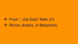 ๏ From “…the East” Matt. 2:1.
๏ Persia, Arabia, or Babylonia.
 