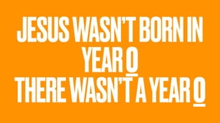JESUSWASN’TBORNIN
YEAR0
THEREWASN’TAYEAR0
 