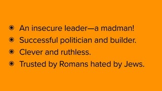 ๏ An insecure leader—a madman!
๏ Successful politician and builder.
๏ Clever and ruthless.
๏ Trusted by Romans hated by Jews.
 