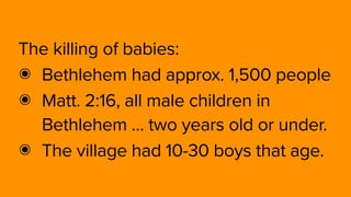 The killing of babies:
๏ Bethlehem had approx. 1,500 people
๏ Matt. 2:16, all male children in
Bethlehem … two years old or under.
๏ The village had 10-30 boys that age.
 