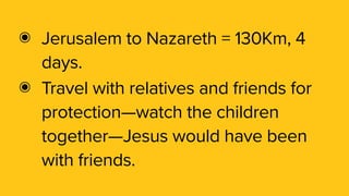 ๏ Jerusalem to Nazareth = 130Km, 4
days.
๏ Travel with relatives and friends for
protection—watch the children
together—Jesus would have been
with friends.
 