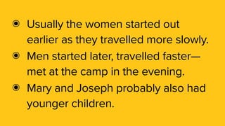 ๏ Usually the women started out
earlier as they travelled more slowly.
๏ Men started later, travelled faster—
met at the camp in the evening.
๏ Mary and Joseph probably also had
younger children. 
 