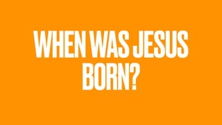 WHENWASJESUS
BORN?
 